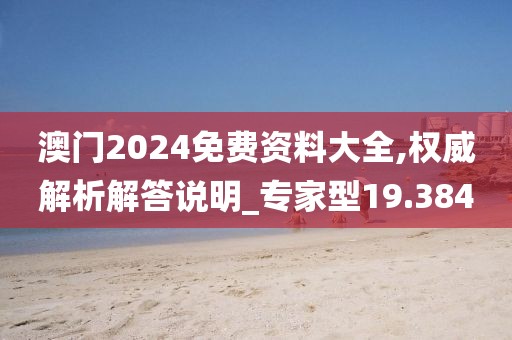 澳门2024免费资料大全,权威解析解答说明_专家型19.384