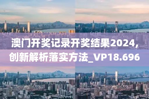 澳门开奖记录开奖结果2024,创新解析落实方法_VP18.696