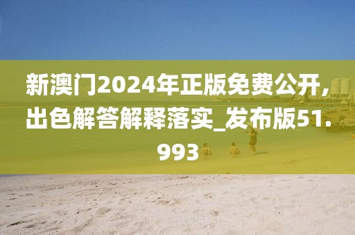 新澳门2024年正版免费公开,出色解答解释落实_发布版51.993