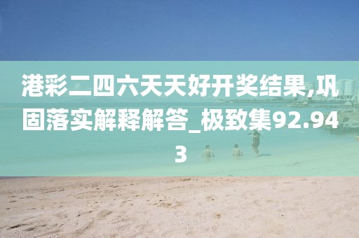 港彩二四六天天好开奖结果,巩固落实解释解答_极致集92.943