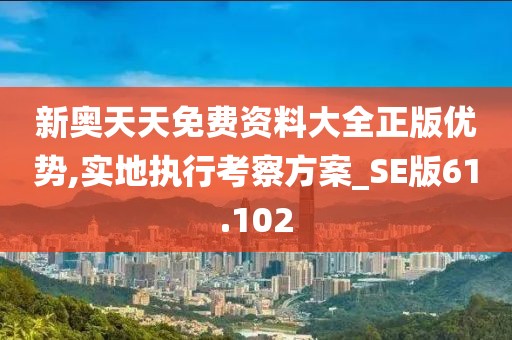 新奥天天免费资料大全正版优势,实地执行考察方案_SE版61.102