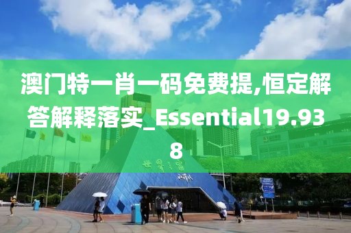 澳门特一肖一码免费提,恒定解答解释落实_Essential19.938