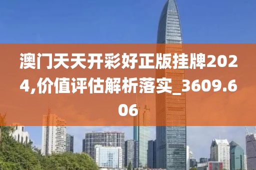 澳门天天开彩好正版挂牌2024,价值评估解析落实_3609.606