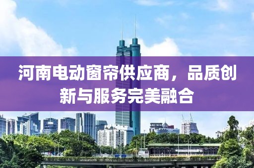河南电动窗帘供应商，品质创新与服务完美融合