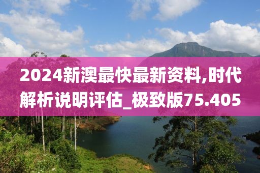 2024新澳最快最新资料,时代解析说明评估_极致版75.405