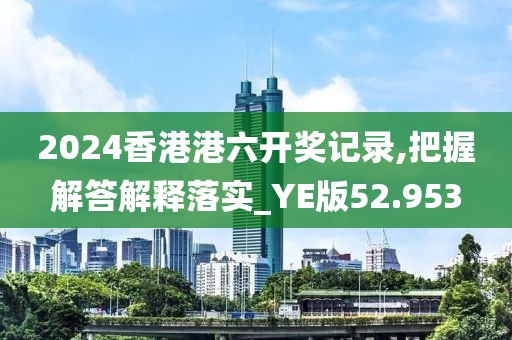 2024香港港六开奖记录,把握解答解释落实_YE版52.953