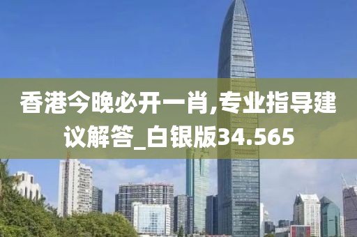 香港今晚必开一肖,专业指导建议解答_白银版34.565