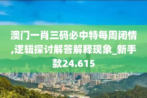 澳门一肖三码必中特每周闭情,逻辑探讨解答解释现象_新手款24.615