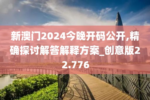 新澳门2024今晚开码公开,精确探讨解答解释方案_创意版22.776