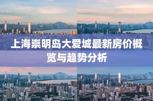 上海崇明岛大爱城最新房价概览与趋势分析
