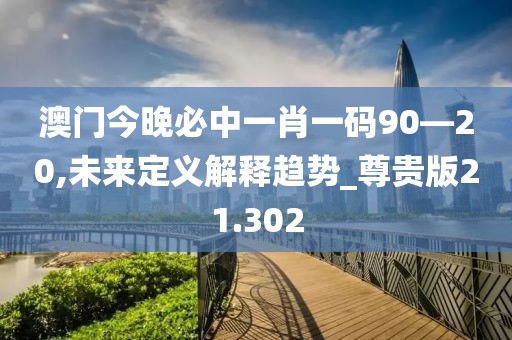 澳门今晚必中一肖一码90—20,未来定义解释趋势_尊贵版21.302