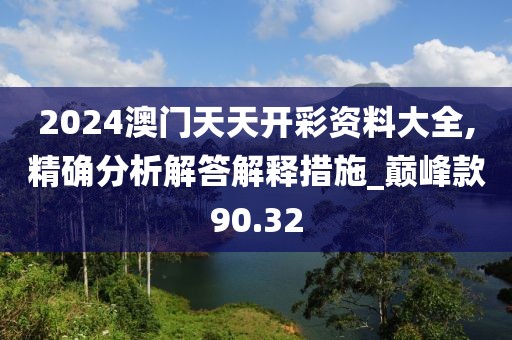 2024澳门天天开彩资料大全,精确分析解答解释措施_巅峰款90.32