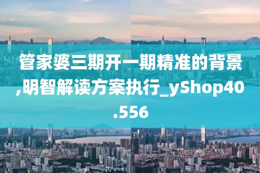 管家婆三期开一期精准的背景,明智解读方案执行_yShop40.556