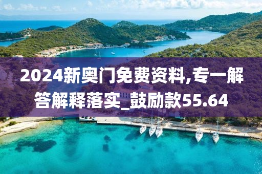 2024新奥门免费资料,专一解答解释落实_鼓励款55.64