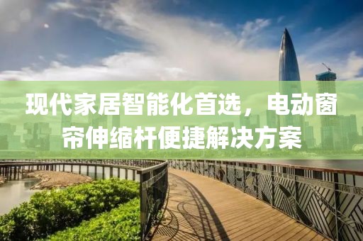 现代家居智能化首选，电动窗帘伸缩杆便捷解决方案