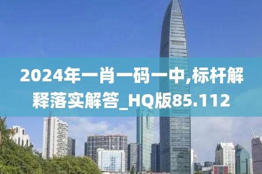 2024年一肖一码一中,标杆解释落实解答_HQ版85.112