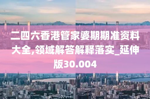 二四六香港管家婆期期准资料大全,领域解答解释落实_延伸版30.004