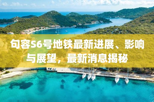 句容S6号地铁最新进展、影响与展望，最新消息揭秘
