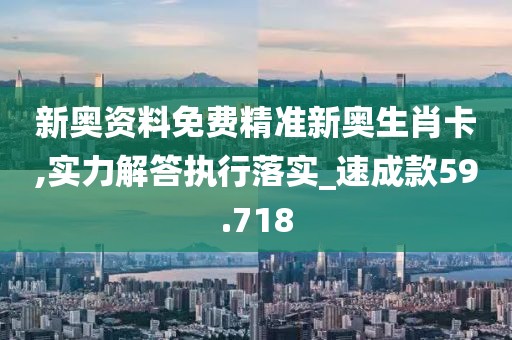 新奥资料免费精准新奥生肖卡,实力解答执行落实_速成款59.718