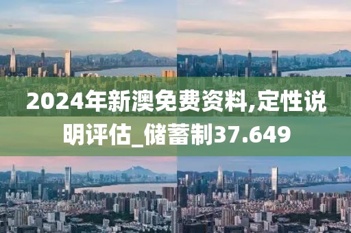 2024年新澳免费资料,定性说明评估_储蓄制37.649