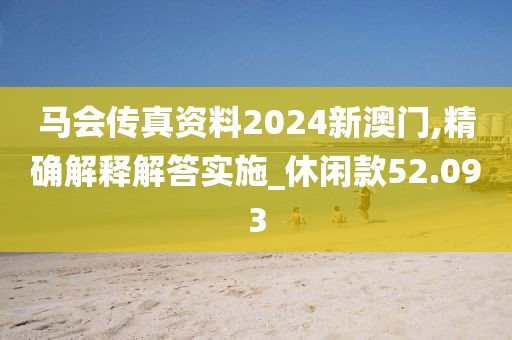 马会传真资料2024新澳门,精确解释解答实施_休闲款52.093