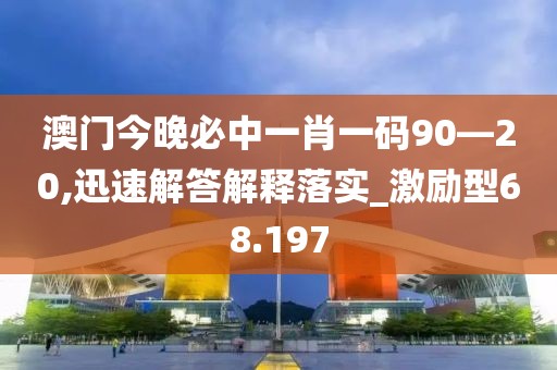 澳门今晚必中一肖一码90—20,迅速解答解释落实_激励型68.197
