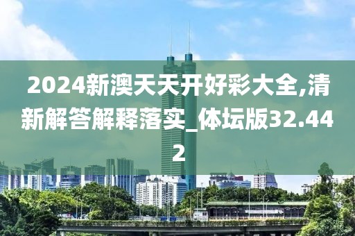 2024新澳天天开好彩大全,清新解答解释落实_体坛版32.442