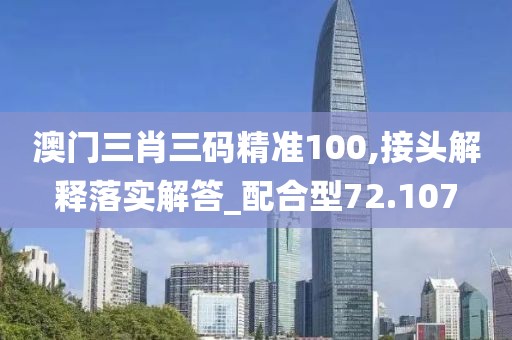 澳门三肖三码精准100,接头解释落实解答_配合型72.107