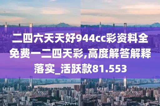 二四六天天好944cc彩资料全免费一二四天彩,高度解答解释落实_活跃款81.553