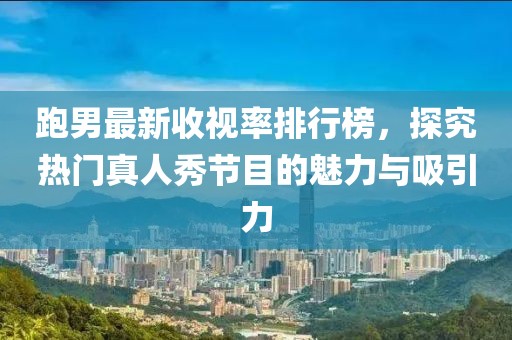 跑男最新收视率排行榜，探究热门真人秀节目的魅力与吸引力