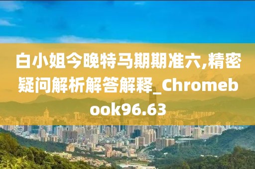 白小姐今晚特马期期准六,精密疑问解析解答解释_Chromebook96.63