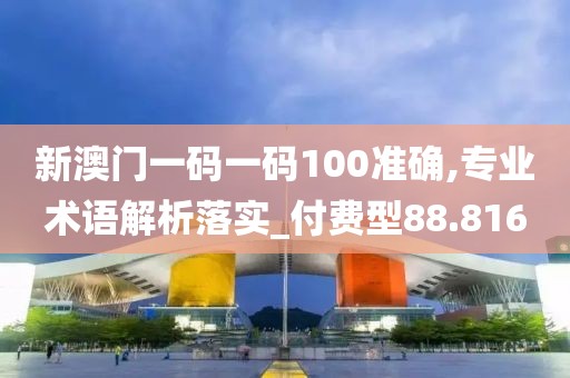 新澳门一码一码100准确,专业术语解析落实_付费型88.816