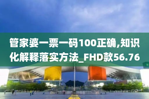 管家婆一票一码100正确,知识化解释落实方法_FHD款56.76