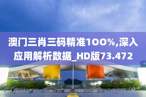 澳门三肖三码精准1OO%,深入应用解析数据_HD版73.472