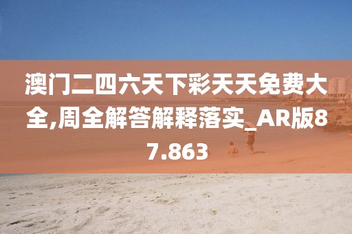 澳门二四六天下彩天天免费大全,周全解答解释落实_AR版87.863
