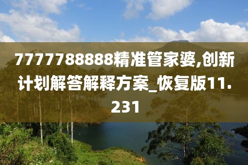 7777788888精准管家婆,创新计划解答解释方案_恢复版11.231