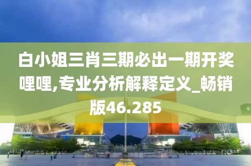 白小姐三肖三期必出一期开奖哩哩,专业分析解释定义_畅销版46.285
