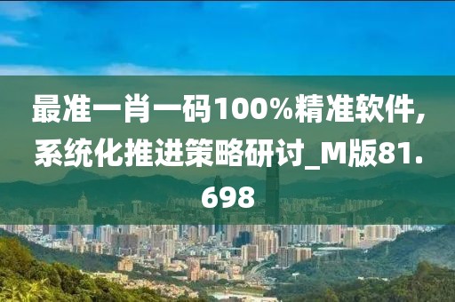 最准一肖一码100%精准软件,系统化推进策略研讨_M版81.698
