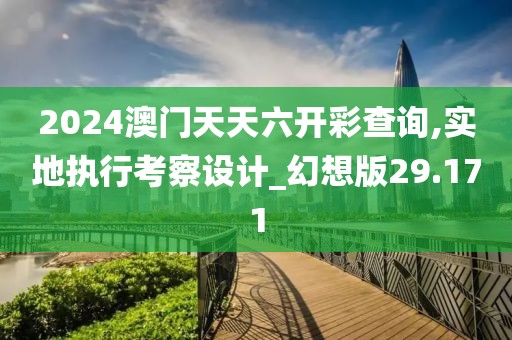 2024澳门天天六开彩查询,实地执行考察设计_幻想版29.171