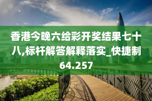 香港今晚六给彩开奖结果七十八,标杆解答解释落实_快捷制64.257