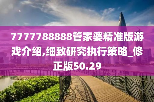 7777788888管家婆精准版游戏介绍,细致研究执行策略_修正版50.29