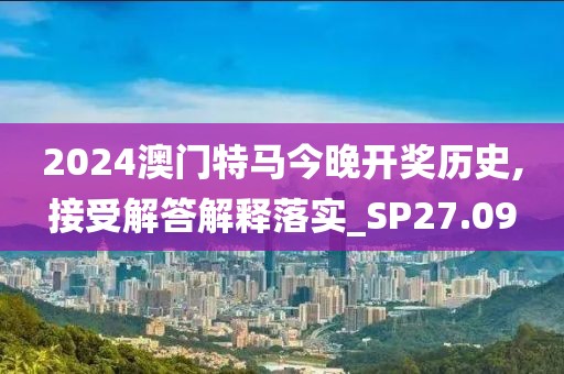 2024澳门特马今晚开奖历史,接受解答解释落实_SP27.09