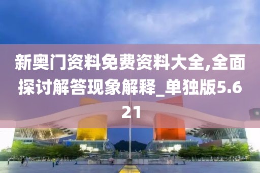 新奥门资料免费资料大全,全面探讨解答现象解释_单独版5.621