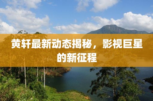 黄轩最新动态揭秘，影视巨星的新征程
