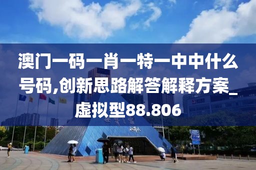 澳门一码一肖一特一中中什么号码,创新思路解答解释方案_虚拟型88.806