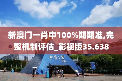 新澳门一肖中100%期期准,完整机制评估_影视版35.638