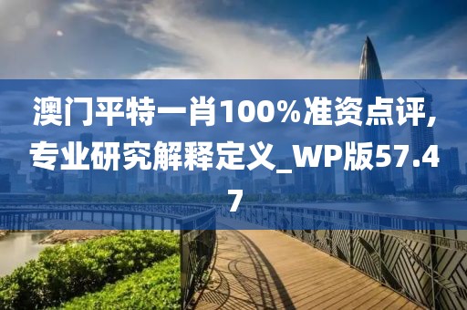 澳门平特一肖100%准资点评,专业研究解释定义_WP版57.47