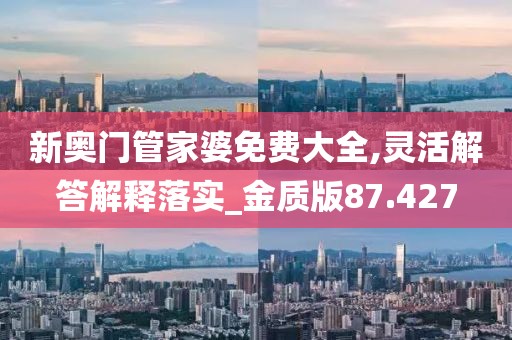 新奥门管家婆免费大全,灵活解答解释落实_金质版87.427
