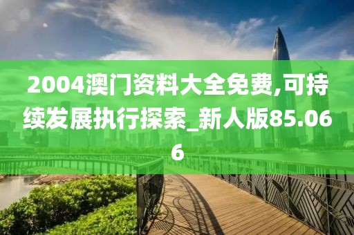2004澳门资料大全免费,可持续发展执行探索_新人版85.066