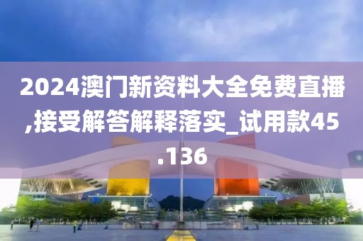 2024澳门新资料大全免费直播,接受解答解释落实_试用款45.136